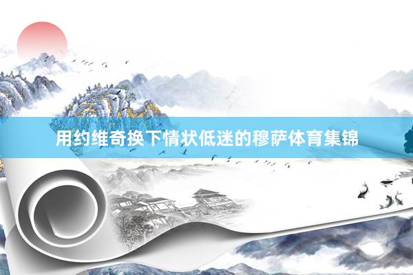 用约维奇换下情状低迷的穆萨体育集锦