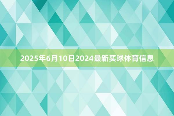 2025年6月10日2024最新买球体育信息