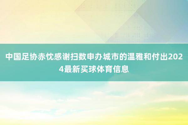 中国足协赤忱感谢扫数申办城市的温雅和付出2024最新买球体育信息