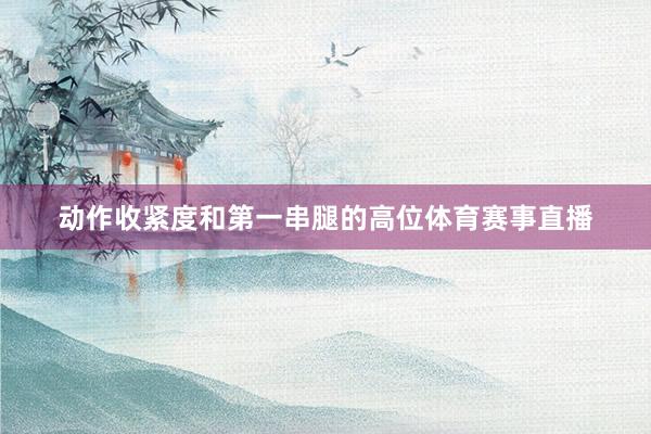 动作收紧度和第一串腿的高位体育赛事直播