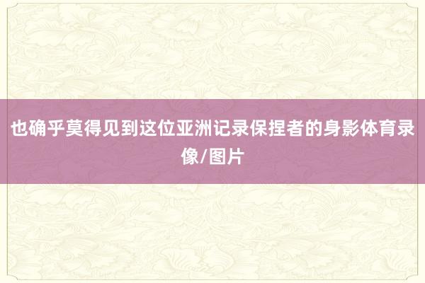 也确乎莫得见到这位亚洲记录保捏者的身影体育录像/图片