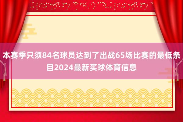 本赛季只须84名球员达到了出战65场比赛的最低条目2024最新买球体育信息