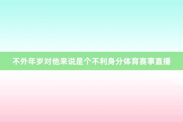 不外年岁对他来说是个不利身分体育赛事直播