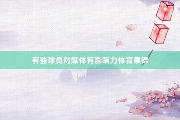 有些球员对媒体有影响力体育集锦