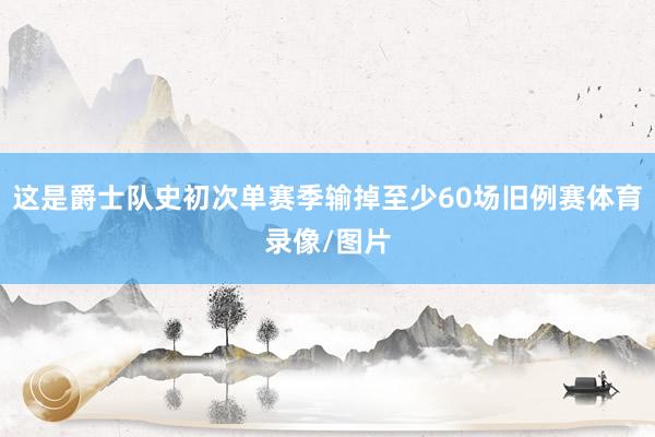 这是爵士队史初次单赛季输掉至少60场旧例赛体育录像/图片