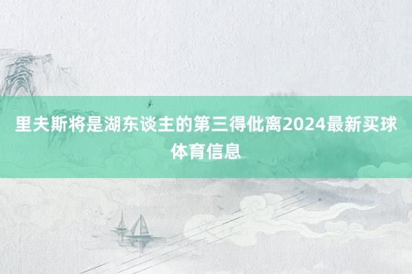 里夫斯将是湖东谈主的第三得仳离2024最新买球体育信息