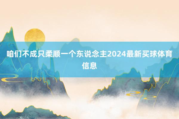 咱们不成只柔顺一个东说念主2024最新买球体育信息