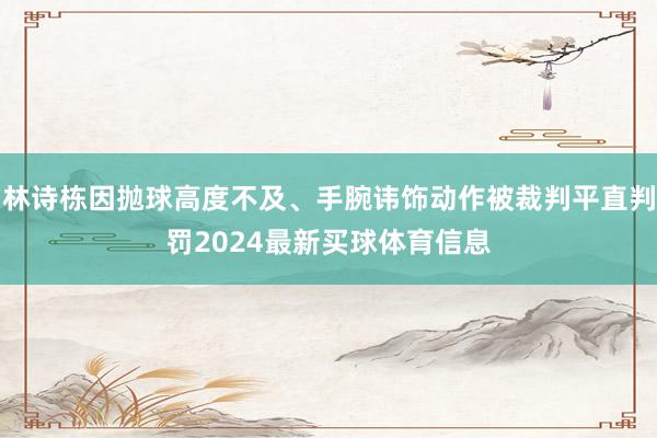 林诗栋因抛球高度不及、手腕讳饰动作被裁判平直判罚2024最新买球体育信息