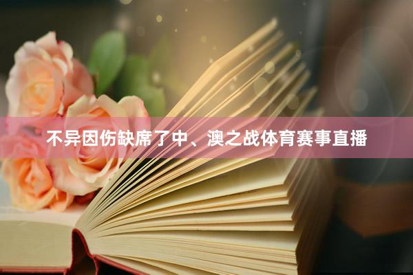 不异因伤缺席了中、澳之战体育赛事直播