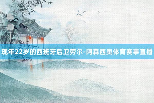 现年22岁的西班牙后卫劳尔-阿森西奥体育赛事直播