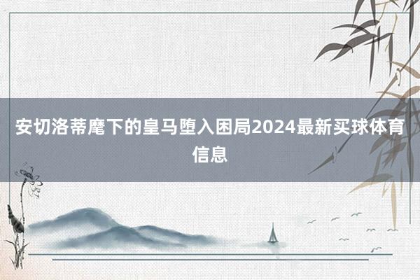 安切洛蒂麾下的皇马堕入困局2024最新买球体育信息