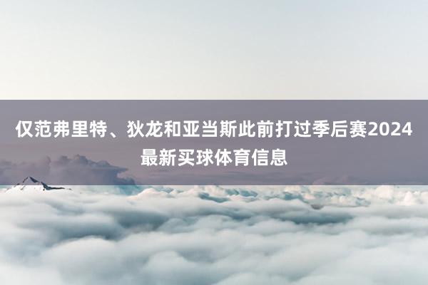 仅范弗里特、狄龙和亚当斯此前打过季后赛2024最新买球体育信息