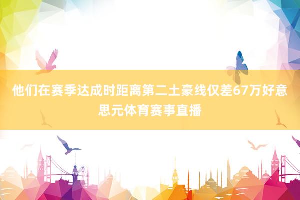 他们在赛季达成时距离第二土豪线仅差67万好意思元体育赛事直播