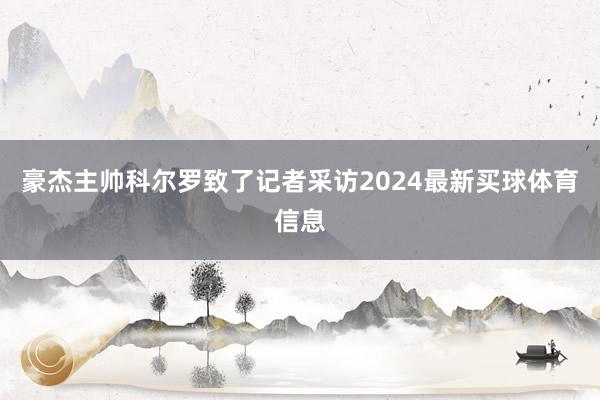 豪杰主帅科尔罗致了记者采访2024最新买球体育信息