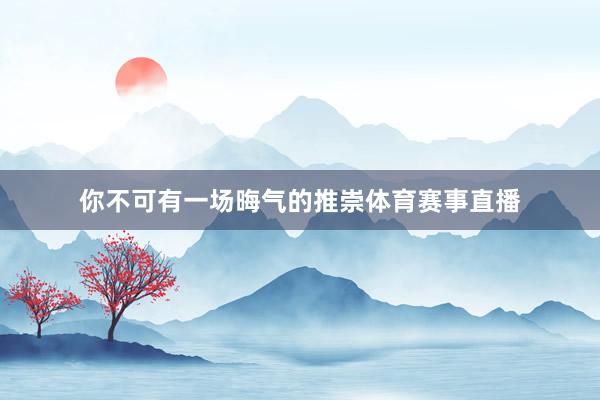你不可有一场晦气的推崇体育赛事直播