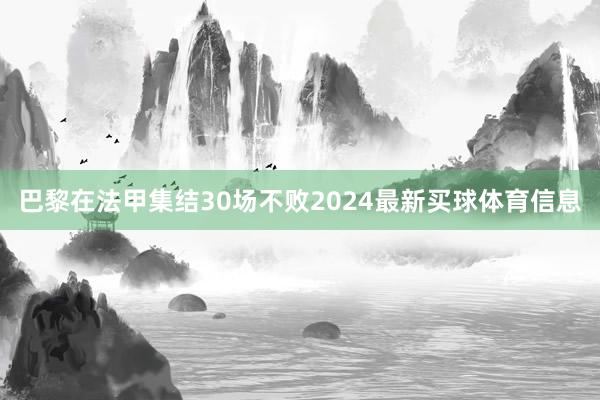 巴黎在法甲集结30场不败2024最新买球体育信息