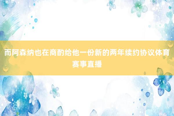 而阿森纳也在商酌给他一份新的两年续约协议体育赛事直播