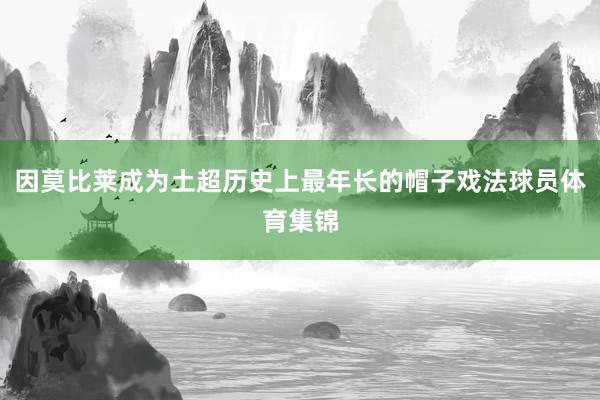 因莫比莱成为土超历史上最年长的帽子戏法球员体育集锦
