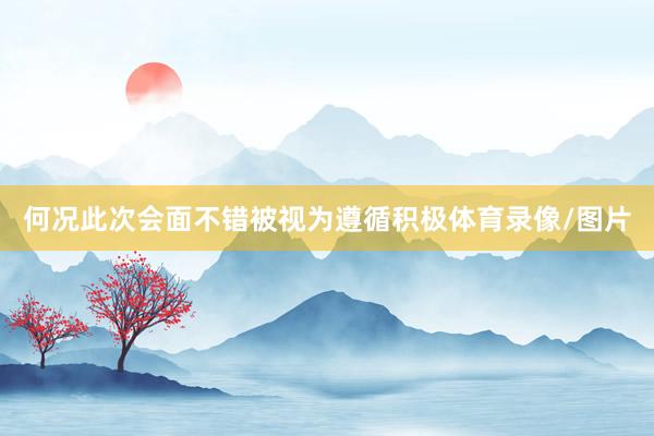 何况此次会面不错被视为遵循积极体育录像/图片