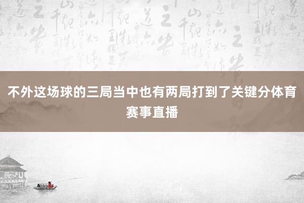 不外这场球的三局当中也有两局打到了关键分体育赛事直播