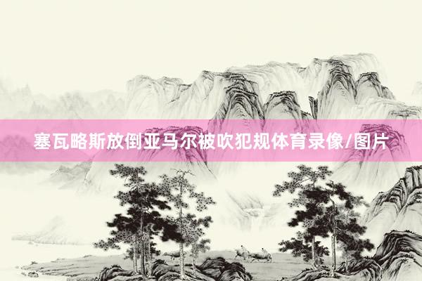 塞瓦略斯放倒亚马尔被吹犯规体育录像/图片