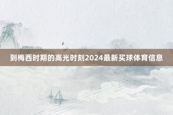 到梅西时期的高光时刻2024最新买球体育信息