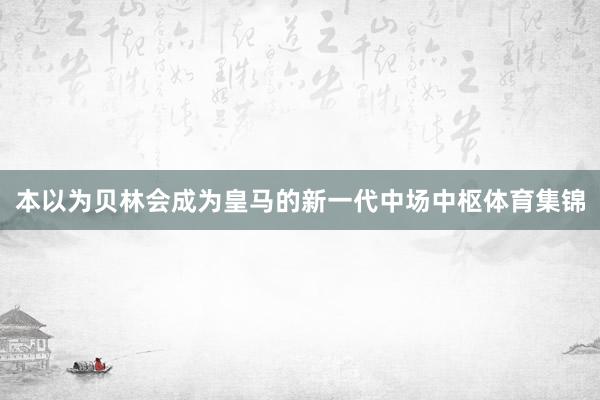 本以为贝林会成为皇马的新一代中场中枢体育集锦