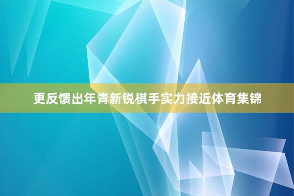 更反馈出年青新锐棋手实力接近体育集锦