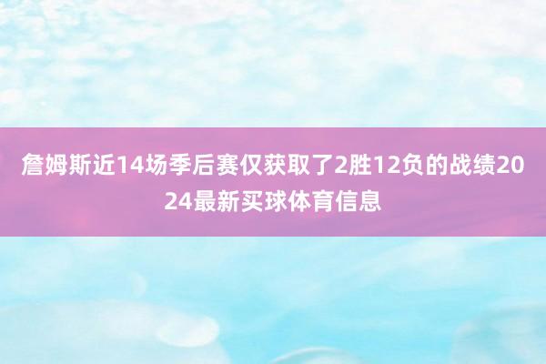 詹姆斯近14场季后赛仅获取了2胜12负的战绩2024最新买球体育信息
