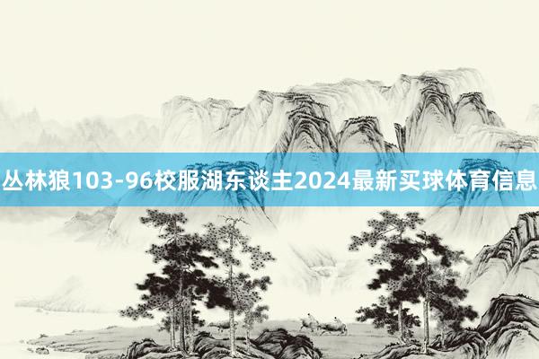 丛林狼103-96校服湖东谈主2024最新买球体育信息
