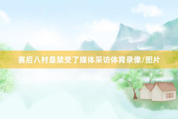 赛后八村塁禁受了媒体采访体育录像/图片