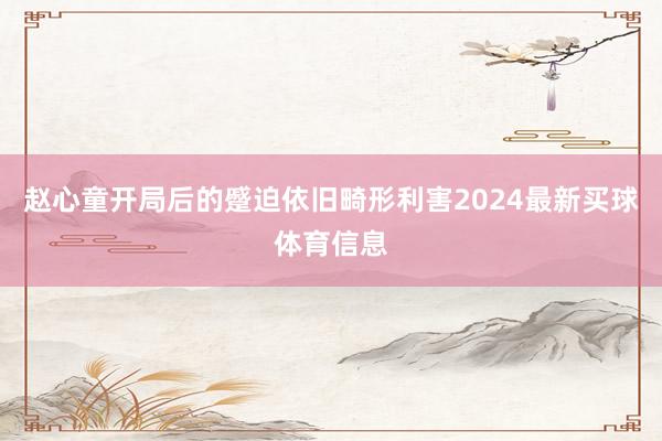 赵心童开局后的蹙迫依旧畸形利害2024最新买球体育信息