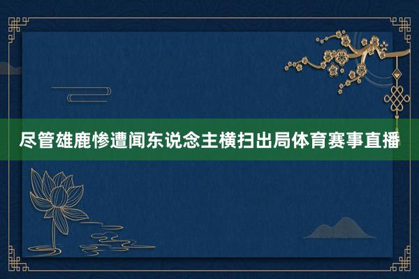 尽管雄鹿惨遭闻东说念主横扫出局体育赛事直播