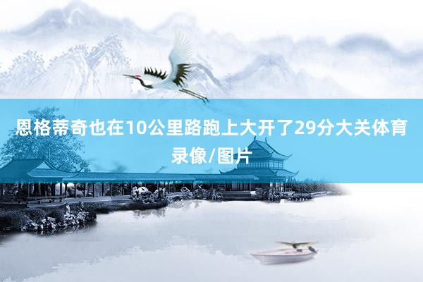 恩格蒂奇也在10公里路跑上大开了29分大关体育录像/图片