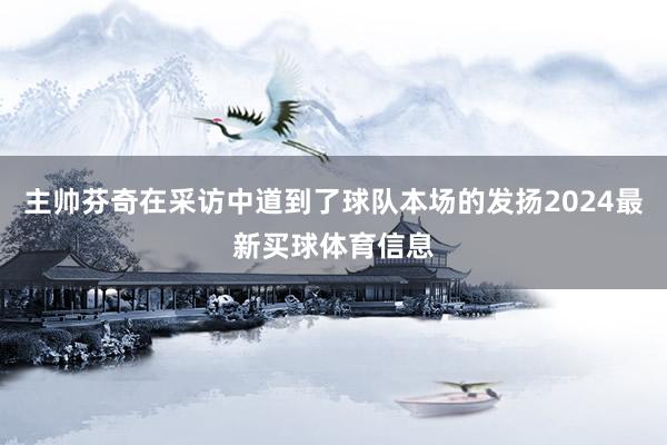 主帅芬奇在采访中道到了球队本场的发扬2024最新买球体育信息