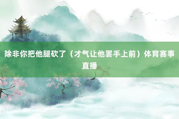除非你把他腿砍了（才气让他罢手上前）体育赛事直播