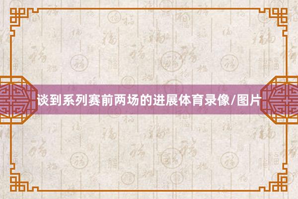谈到系列赛前两场的进展体育录像/图片