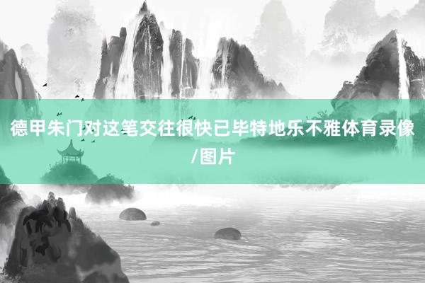 德甲朱门对这笔交往很快已毕特地乐不雅体育录像/图片