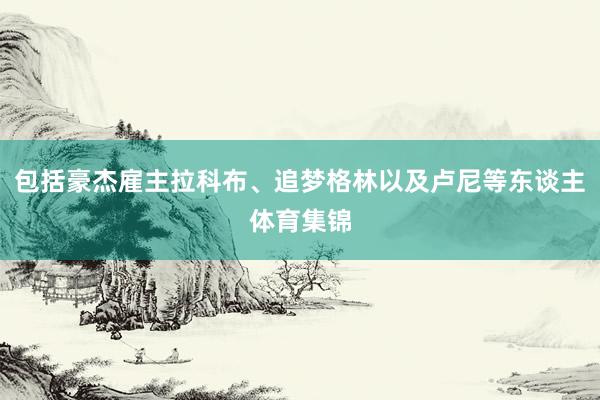 包括豪杰雇主拉科布、追梦格林以及卢尼等东谈主体育集锦