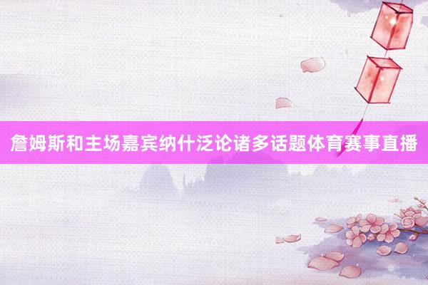 詹姆斯和主场嘉宾纳什泛论诸多话题体育赛事直播