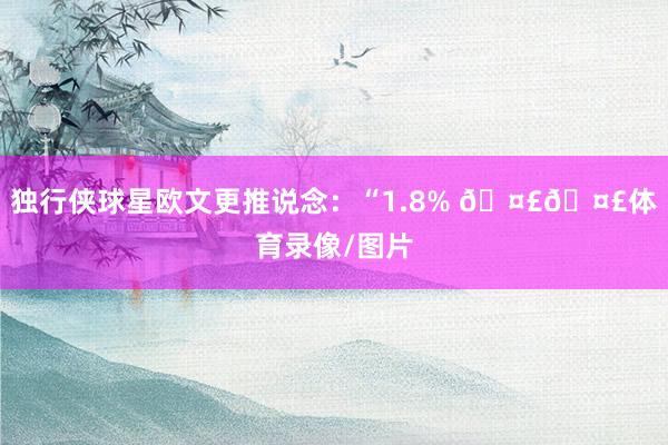 独行侠球星欧文更推说念：“1.8% 🤣🤣体育录像/图片