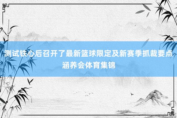 测试铁心后召开了最新篮球限定及新赛季抓裁要点涵养会体育集锦