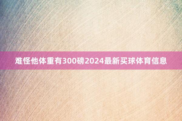 难怪他体重有300磅2024最新买球体育信息