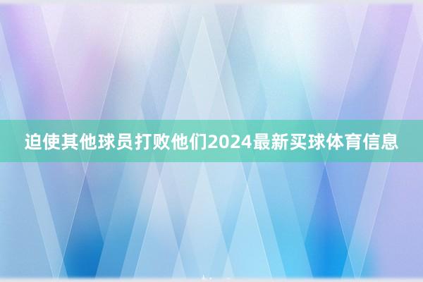 迫使其他球员打败他们2024最新买球体育信息