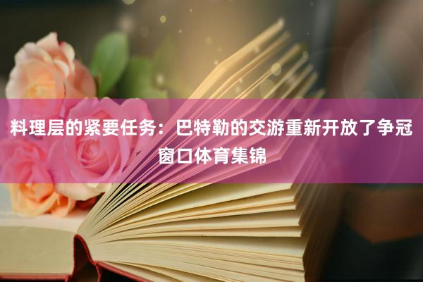 料理层的紧要任务：巴特勒的交游重新开放了争冠窗口体育集锦