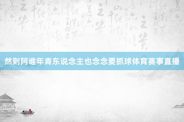 然则阿谁年青东说念主也念念要抓球体育赛事直播