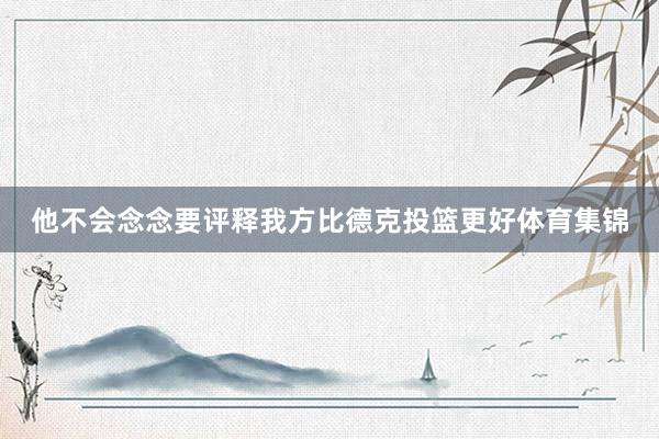 他不会念念要评释我方比德克投篮更好体育集锦