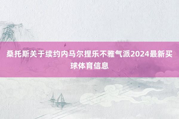 桑托斯关于续约内马尔捏乐不雅气派2024最新买球体育信息