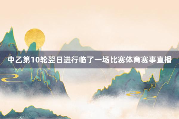 中乙第10轮翌日进行临了一场比赛体育赛事直播