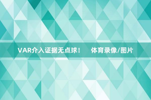 VAR介入证据无点球！    体育录像/图片